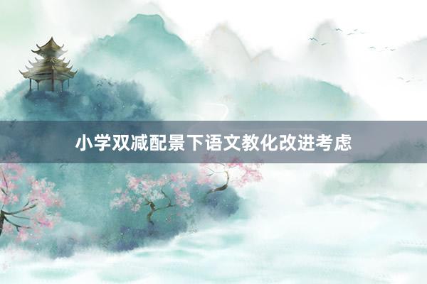 小学双减配景下语文教化改进考虑