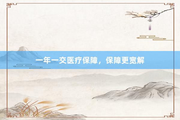 一年一交医疗保障，保障更宽解