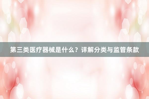 第三类医疗器械是什么？详解分类与监管条款