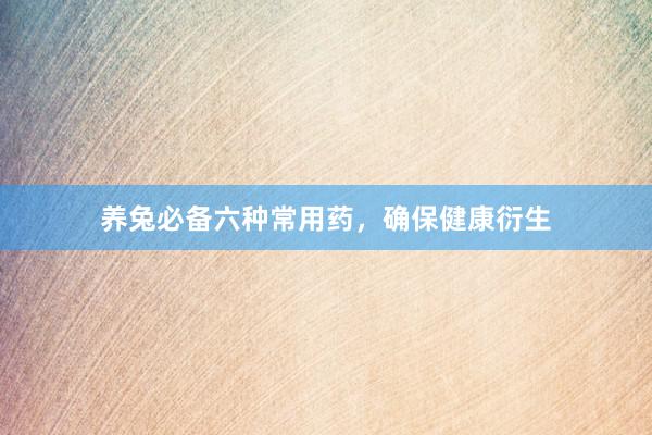 养兔必备六种常用药，确保健康衍生