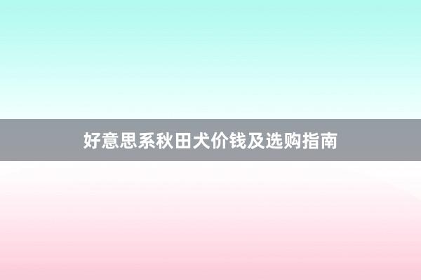 好意思系秋田犬价钱及选购指南